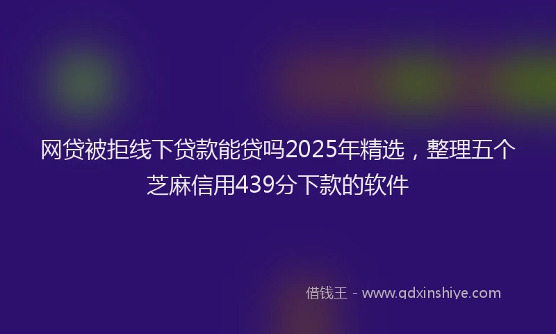 网贷被拒线下贷款能贷吗2025年精选，整理五个芝麻信用439分下款的软件