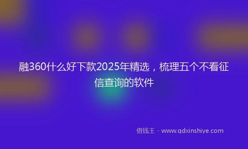 融360什么好下款2025年精选，梳理五个不看征信查询的软件