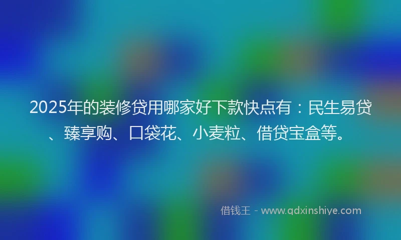 2025年的装修贷用哪家好下款快点有：民生易贷、臻享购、口袋花、小麦粒、借贷宝盒等。