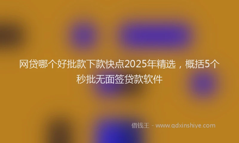 网贷哪个好批款下款快点2025年精选，概括5个秒批无面签贷款软件