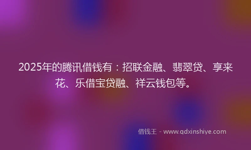 2025年的腾讯借钱有：招联金融、翡翠贷、享来花、乐借宝贷融、祥云钱包等。