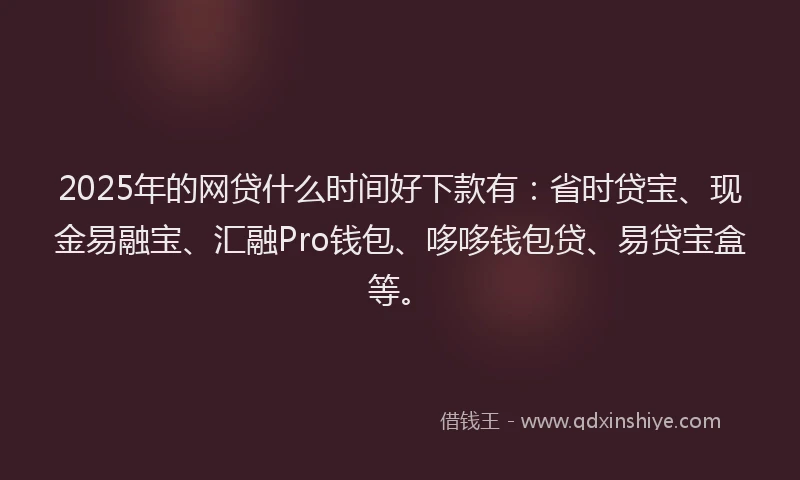 2025年的网贷什么时间好下款有：省时贷宝、现金易融宝、汇融Pro钱包、哆哆钱包贷、易贷宝盒等。