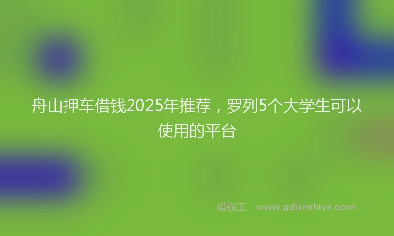 舟山押车借钱2025年推荐，罗列5个大学生可以使用的平台