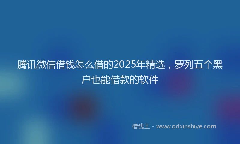 腾讯微信借钱怎么借的2025年精选，罗列五个黑户也能借款的软件