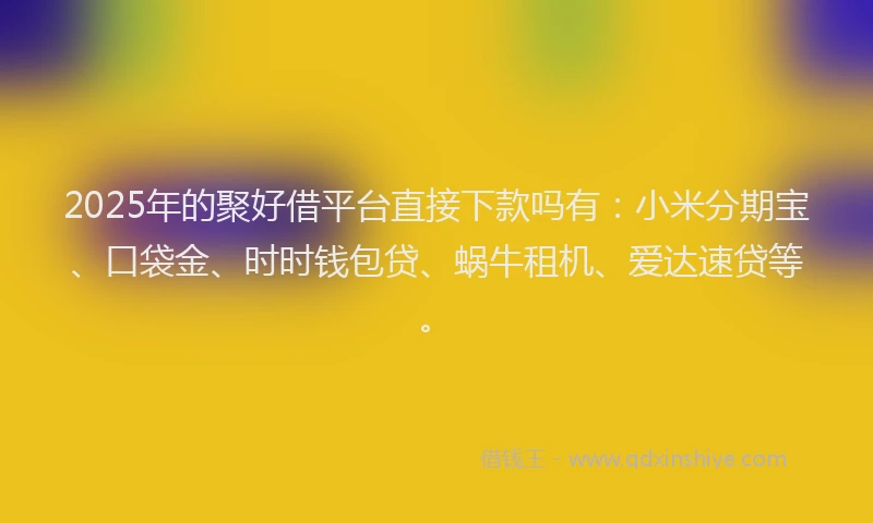 2025年的聚好借平台直接下款吗有：小米分期宝、口袋金、时时钱包贷、蜗牛租机、爱达速贷等。