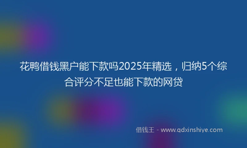 花鸭借钱黑户能下款吗2025年精选，归纳5个综合评分不足也能下款的网贷