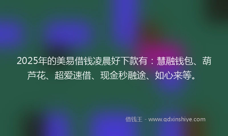 2025年的美易借钱凌晨好下款有：慧融钱包、葫芦花、超爱速借、现金秒融途、如心来等。