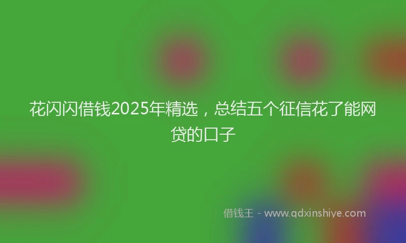 花闪闪借钱2025年精选，总结五个征信花了能网贷的口子