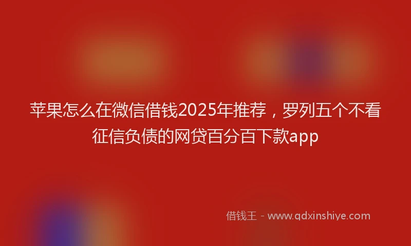 苹果怎么在微信借钱2025年推荐，罗列五个不看征信负债的网贷百分百下款app