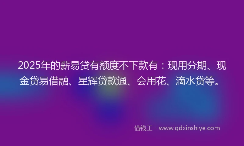 2025年的薪易贷有额度不下款有：现用分期、现金贷易借融、星辉贷款通、会用花、滴水贷等。