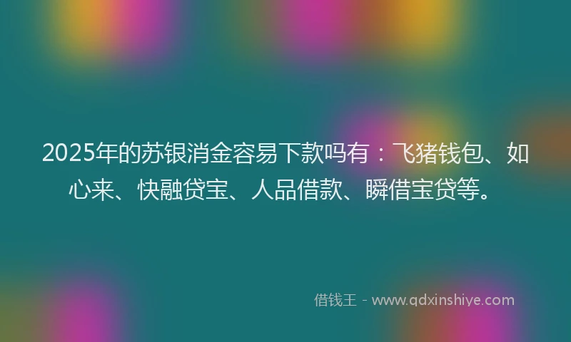2025年的苏银消金容易下款吗有：飞猪钱包、如心来、快融贷宝、人品借款、瞬借宝贷等。
