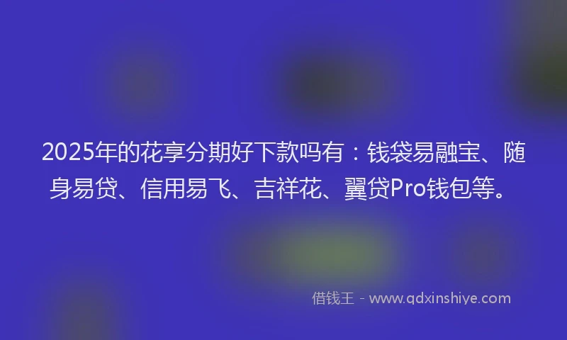 2025年的花享分期好下款吗有：钱袋易融宝、随身易贷、信用易飞、吉祥花、翼贷Pro钱包等。