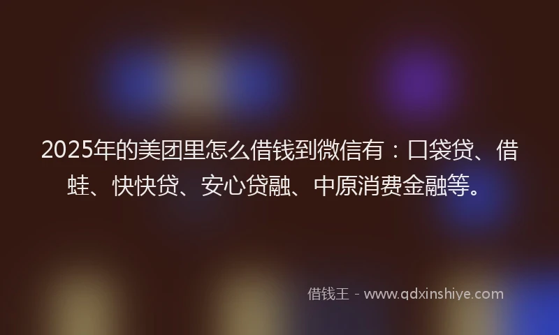 2025年的美团里怎么借钱到微信有：口袋贷、借蛙、快快贷、安心贷融、中原消费金融等。