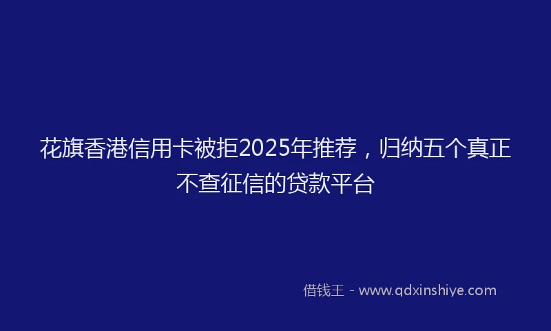 花旗香港信用卡被拒2025年推荐，归纳五个真正不查征信的贷款平台