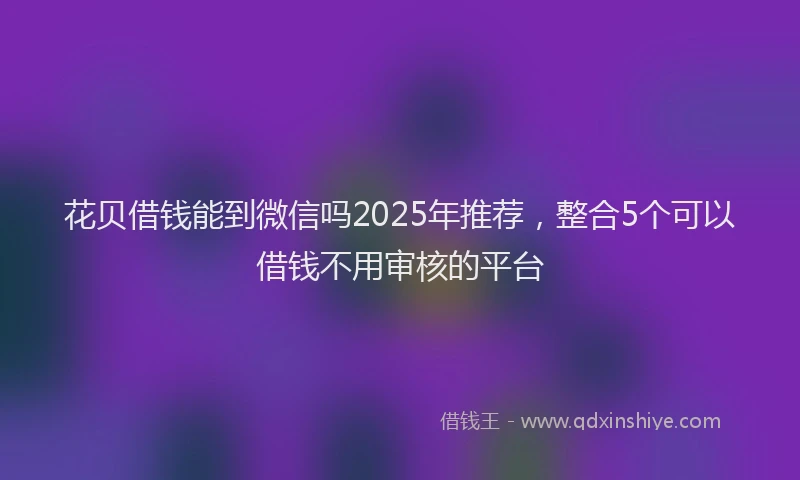 花贝借钱能到微信吗2025年推荐，整合5个可以借钱不用审核的平台