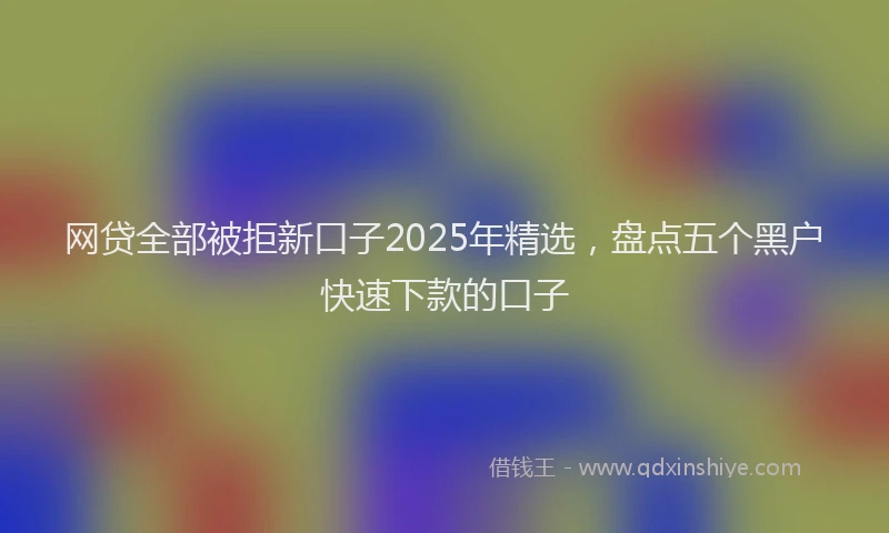 网贷全部被拒新口子2025年精选，盘点五个黑户快速下款的口子