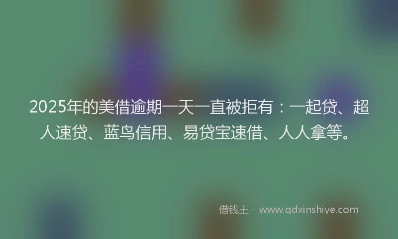2025年的美借逾期一天一直被拒有：一起贷、超人速贷、蓝鸟信用、易贷宝速借、人人拿等。