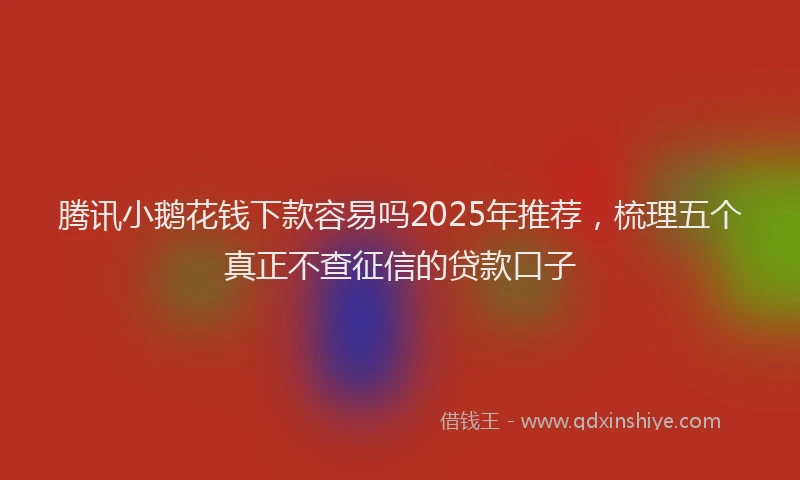 腾讯小鹅花钱下款容易吗2025年推荐，梳理五个真正不查征信的贷款口子