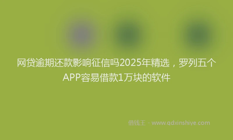 网贷逾期还款影响征信吗2025年精选，罗列五个APP容易借款1万块的软件