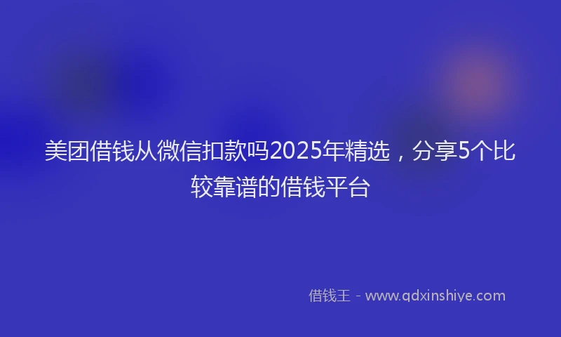 美团借钱从微信扣款吗2025年精选，分享5个比较靠谱的借钱平台