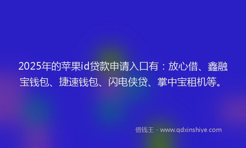 2025年的苹果id贷款申请入口有：放心借、鑫融宝钱包、捷速钱包、闪电侠贷、掌中宝租机等。
