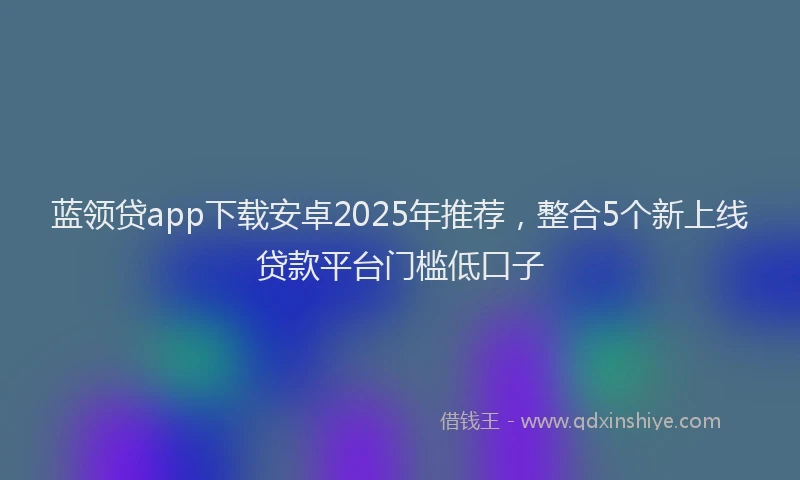 蓝领贷app下载安卓2025年推荐，整合5个新上线贷款平台门槛低口子