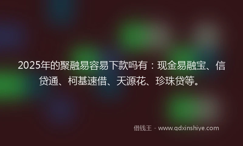 2025年的聚融易容易下款吗有：现金易融宝、信贷通、柯基速借、天源花、珍珠贷等。