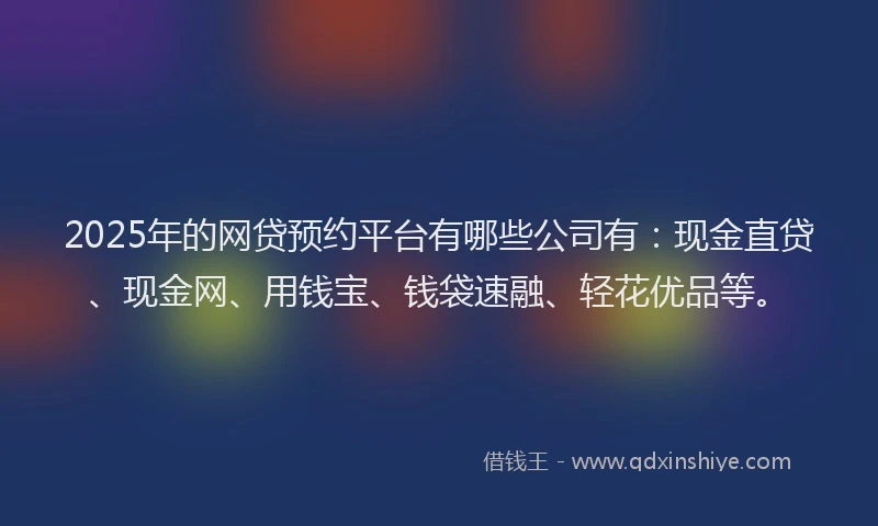 2025年的网贷预约平台有哪些公司有：现金直贷、现金网、用钱宝、钱袋速融、轻花优品等。
