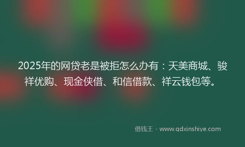 2025年的网贷老是被拒怎么办有：天美商城、骏祥优购、现金侠借、和信借款、祥云钱包等。