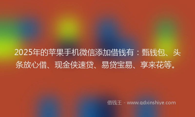 2025年的苹果手机微信添加借钱有：甄钱包、头条放心借、现金侠速贷、易贷宝易、享来花等。