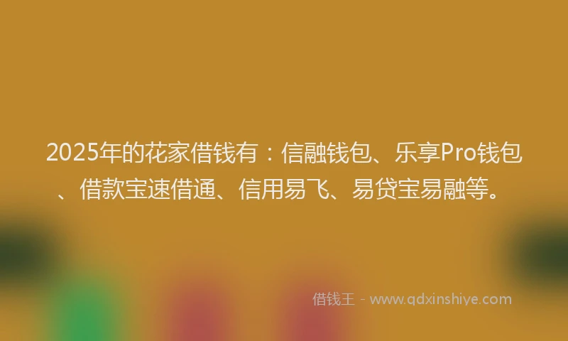 2025年的花家借钱有：信融钱包、乐享Pro钱包、借款宝速借通、信用易飞、易贷宝易融等。