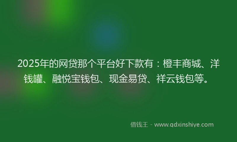 2025年的网贷那个平台好下款有：橙丰商城、洋钱罐、融悦宝钱包、现金易贷、祥云钱包等。