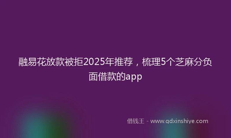 融易花放款被拒2025年推荐，梳理5个芝麻分负面借款的app