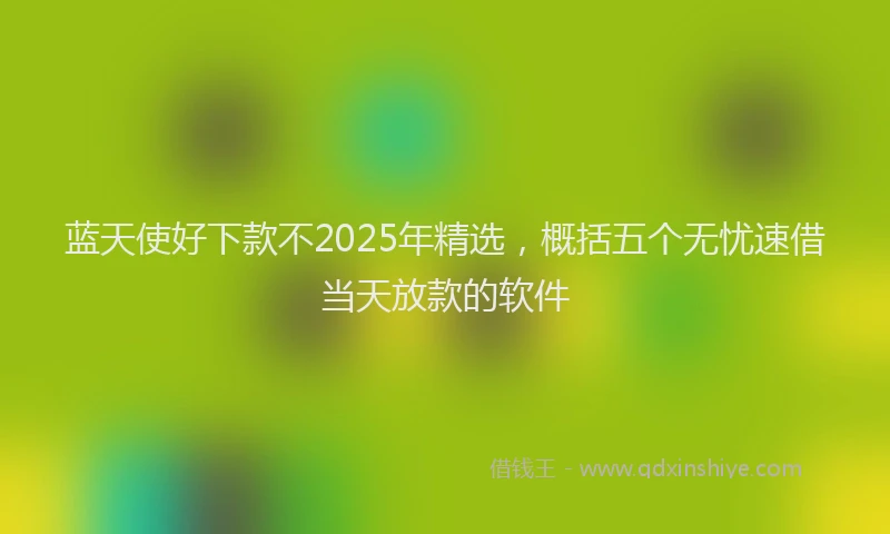 蓝天使好下款不2025年精选，概括五个无忧速借当天放款的软件