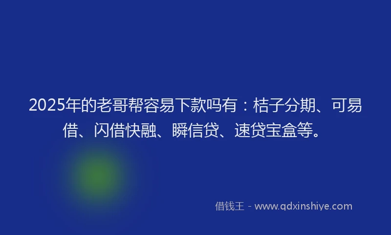 2025年的老哥帮容易下款吗有：桔子分期、可易借、闪借快融、瞬信贷、速贷宝盒等。