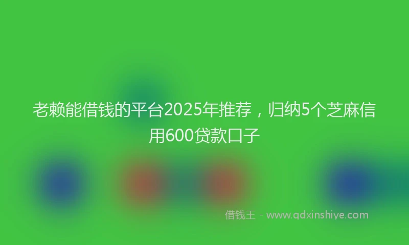老赖能借钱的平台2025年推荐，归纳5个芝麻信用600贷款口子