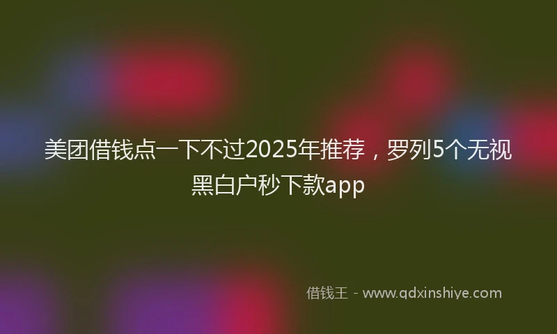 美团借钱点一下不过2025年推荐，罗列5个无视黑白户秒下款app