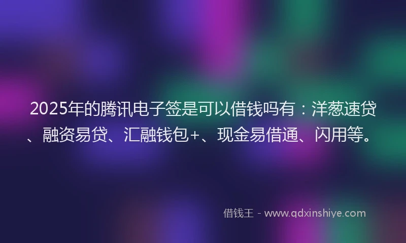 2025年的腾讯电子签是可以借钱吗有：洋葱速贷、融资易贷、汇融钱包+、现金易借通、闪用等。