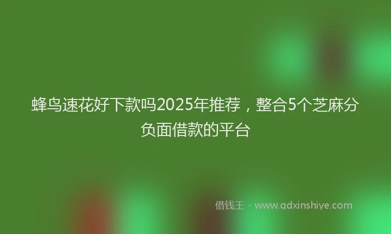 蜂鸟速花好下款吗2025年推荐，整合5个芝麻分负面借款的平台