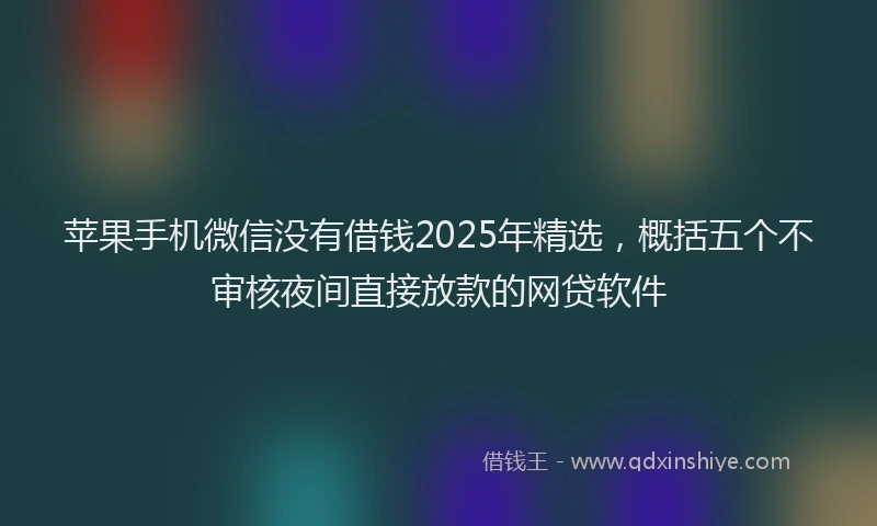 苹果手机微信没有借钱2025年精选，概括五个不审核夜间直接放款的网贷软件