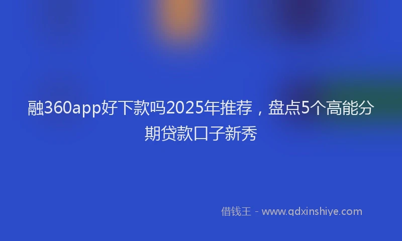 融360app好下款吗2025年推荐，盘点5个高能分期贷款口子新秀