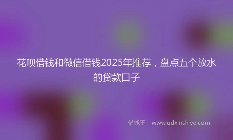 花呗借钱和微信借钱2025年推荐，盘点五个放水的贷款口子