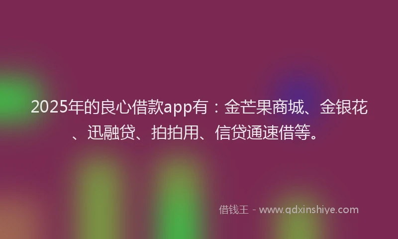 2025年的良心借款app有：金芒果商城、金银花、迅融贷、拍拍用、信贷通速借等。