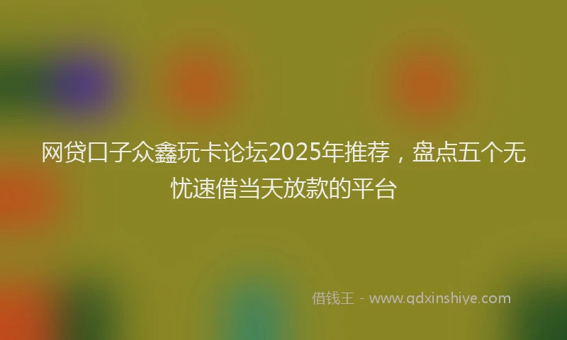 网贷口子众鑫玩卡论坛2025年推荐，盘点五个无忧速借当天放款的平台