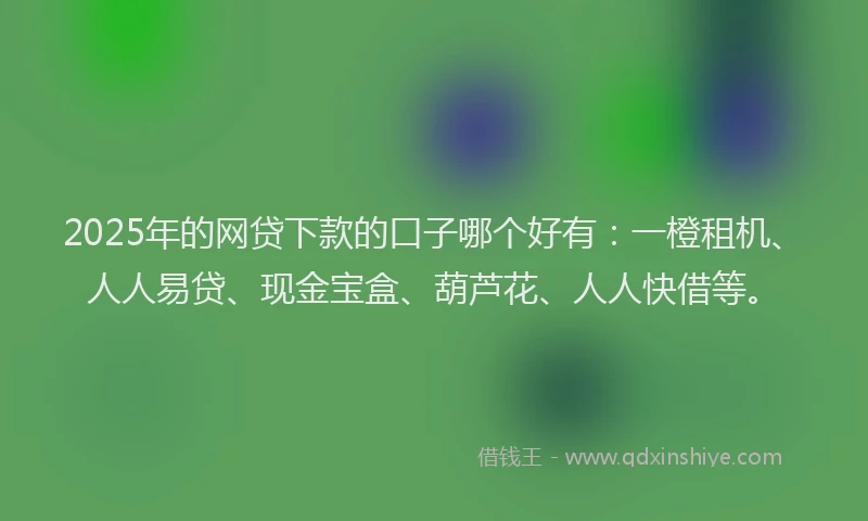2025年的网贷下款的口子哪个好有：一橙租机、人人易贷、现金宝盒、葫芦花、人人快借等。