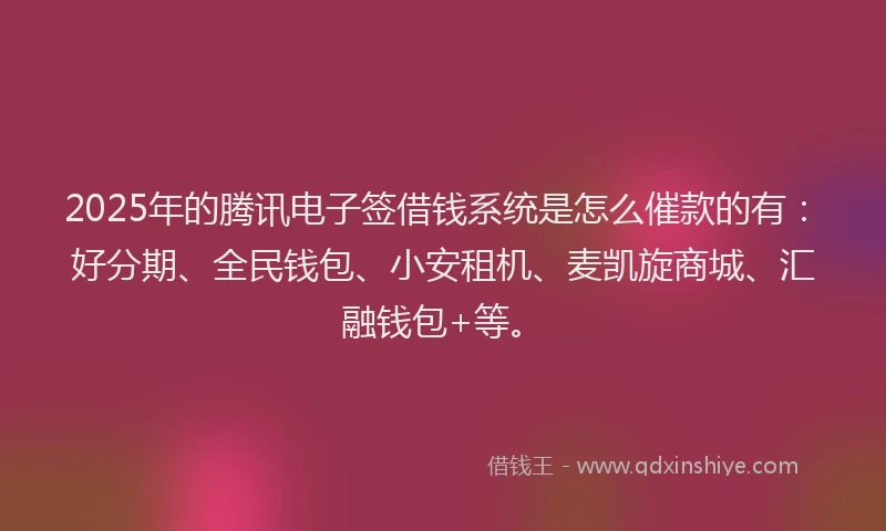 2025年的腾讯电子签借钱系统是怎么催款的有：好分期、全民钱包、小安租机、麦凯旋商城、汇融钱包+等。