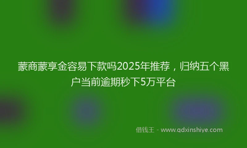 蒙商蒙享金容易下款吗2025年推荐，归纳五个黑户当前逾期秒下5万平台