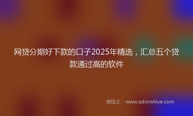 网贷分期好下款的口子2025年精选，汇总五个贷款通过高的软件
