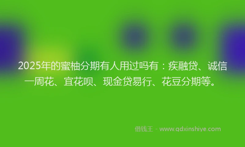 2025年的蜜柚分期有人用过吗有：疾融贷、诚信一周花、宜花呗、现金贷易行、花豆分期等。