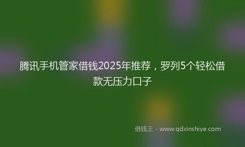 腾讯手机管家借钱2025年推荐，罗列5个轻松借款无压力口子